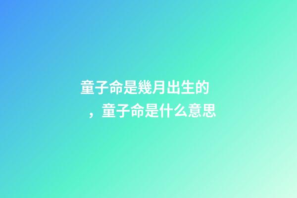 童子命是幾月出生的，童子命是什么意思